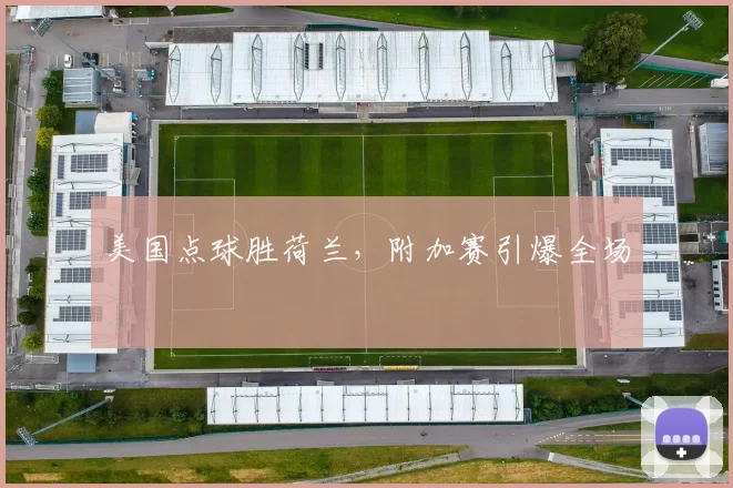 美国点球胜荷兰，附加赛引爆全场