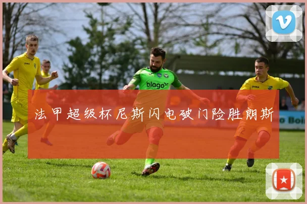 法甲超级杯尼斯闪电破门险胜朗斯