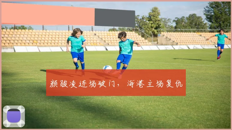 颜骏凌连场破门，海港主场复仇