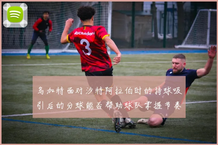 乌加特面对沙特阿拉伯时的持球吸引后的分球能否帮助球队掌握节奏