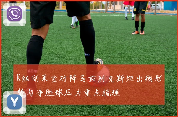 K组刚果金对阵乌兹别克斯坦出线形势与净胜球压力重点梳理