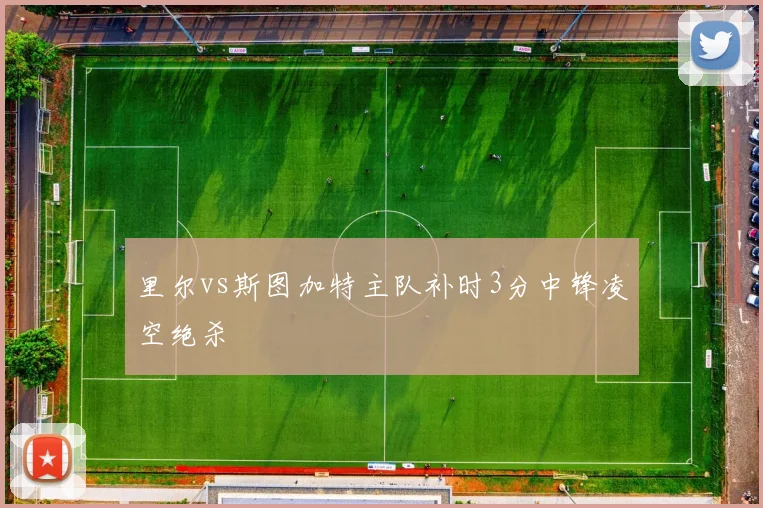 里尔vs斯图加特主队补时3分中锋凌空绝杀