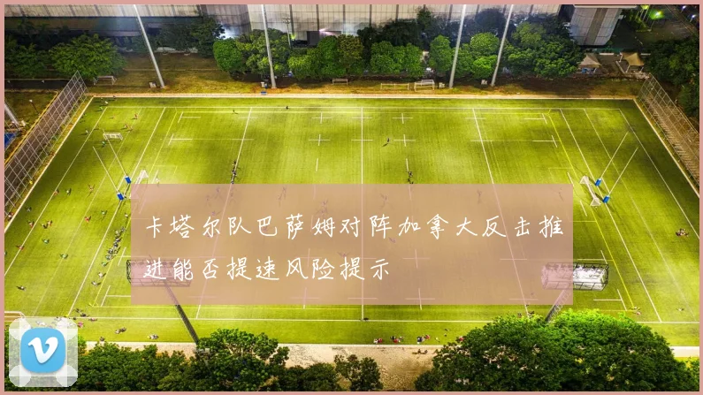 卡塔尔队巴萨姆对阵加拿大反击推进能否提速风险提示