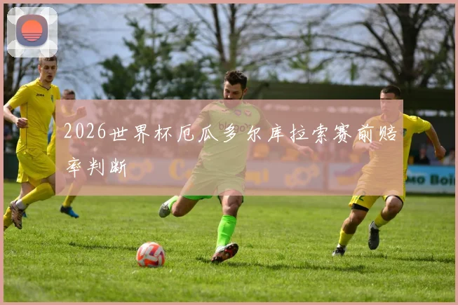 2026世界杯厄瓜多尔库拉索赛前赔率判断