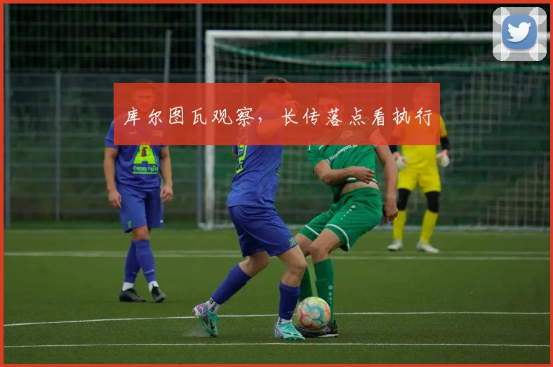 库尔图瓦观察,长传落点看执行