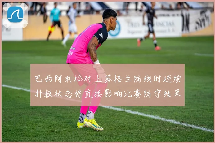 巴西阿利松对上苏格兰防线时连续扑救状态将直接影响比赛防守结果