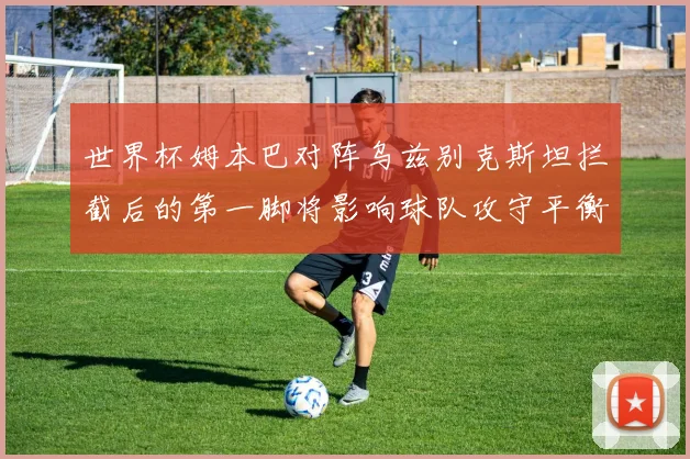 世界杯姆本巴对阵乌兹别克斯坦拦截后的第一脚将影响球队攻守平衡
