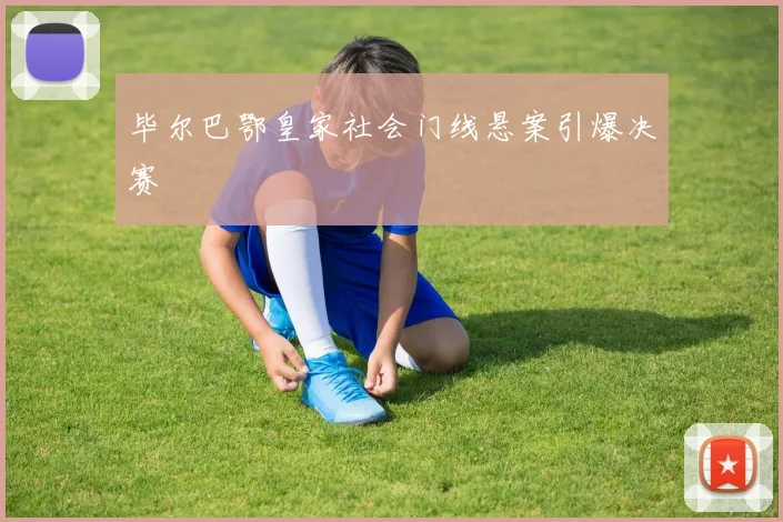 毕尔巴鄂皇家社会门线悬案引爆决赛