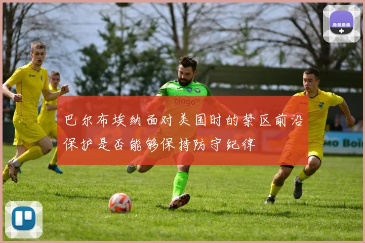 巴尔布埃纳面对美国时的禁区前沿保护是否能够保持防守纪律