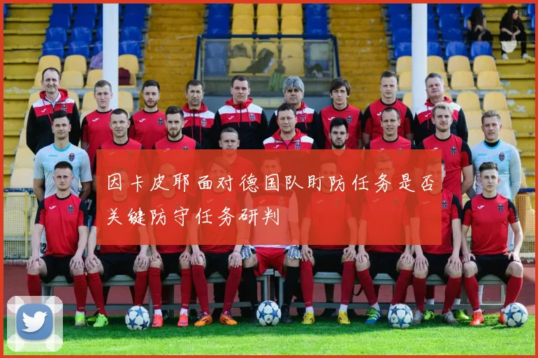 因卡皮耶面对德国队盯防任务是否关键防守任务研判