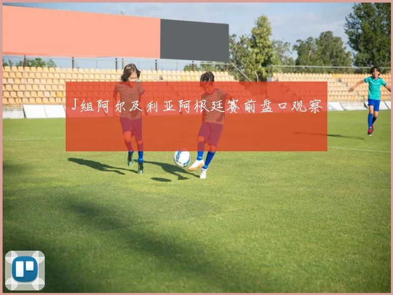 J组阿尔及利亚阿根廷赛前盘口观察