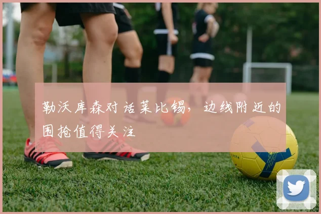 勒沃库森对话莱比锡，边线附近的围抢值得关注