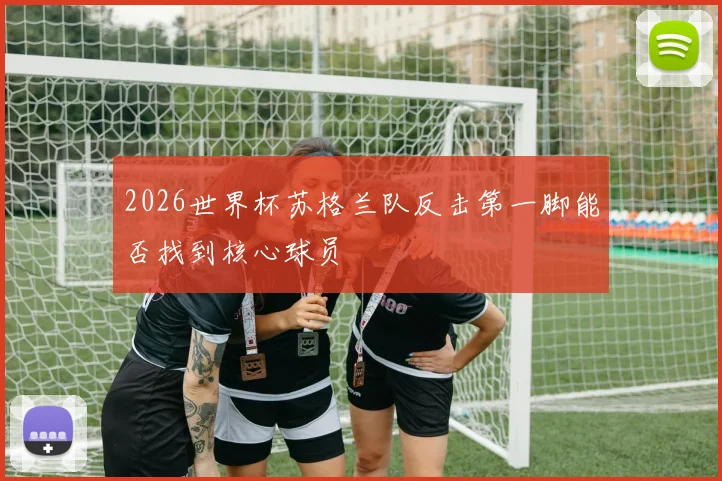 2026世界杯苏格兰队反击第一脚能否找到核心球员