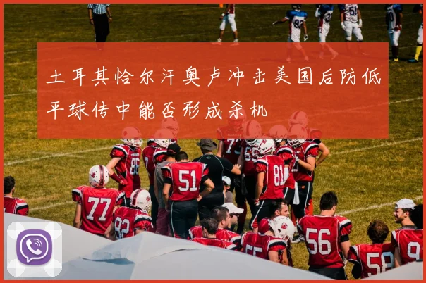 土耳其恰尔汗奥卢冲击美国后防低平球传中能否形成杀机
