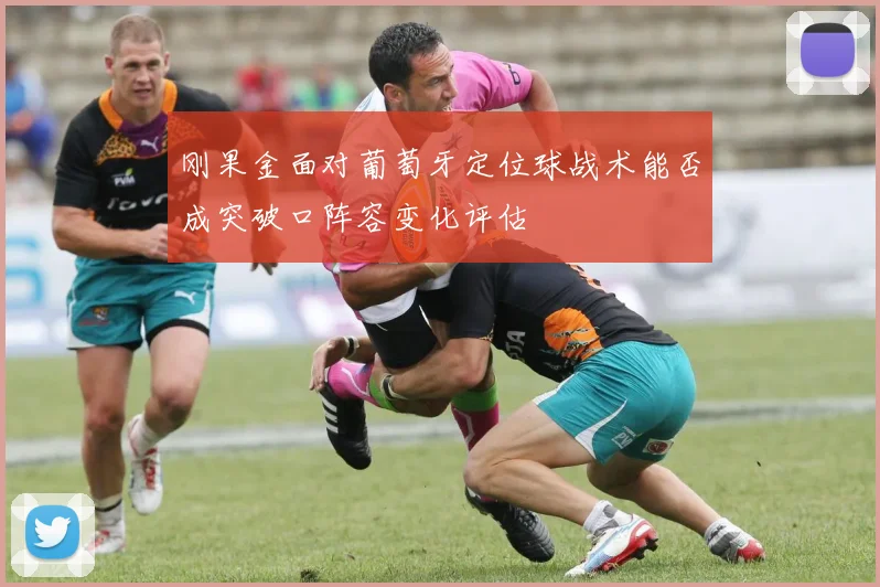 刚果金面对葡萄牙定位球战术能否成突破口阵容变化评估