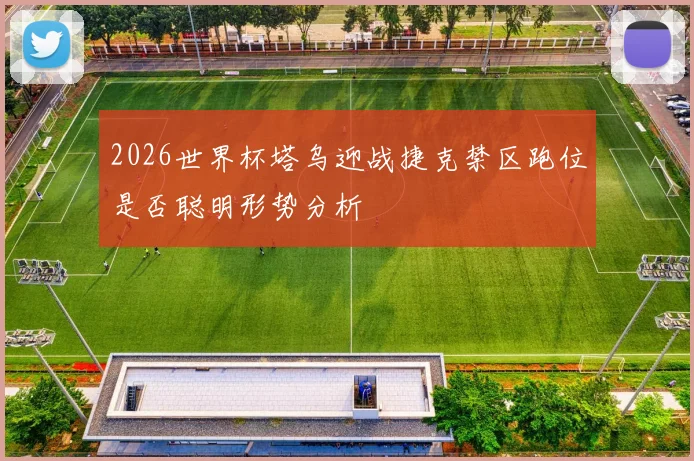 2026世界杯塔乌迎战捷克禁区跑位是否聪明形势分析