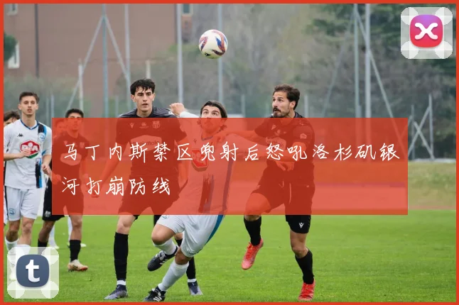 马丁内斯禁区兜射后怒吼洛杉矶银河打崩防线
