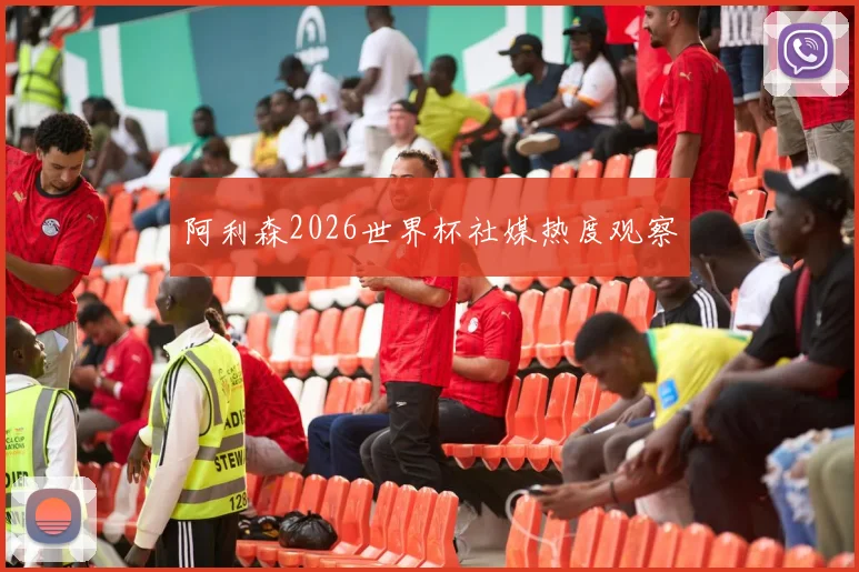 阿利森2026世界杯社媒热度观察