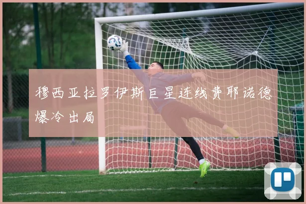 穆西亚拉罗伊斯巨星连线费耶诺德爆冷出局