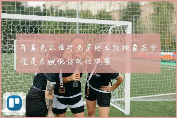 布莱克本面对克罗地亚防线首发价值是否被低估对位观察