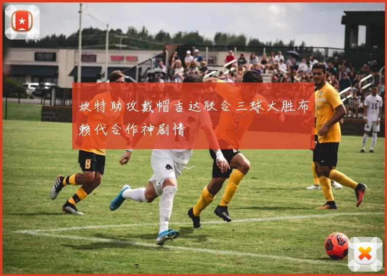 坎特助攻戴帽吉达联合三球大胜布赖代合作神剧情