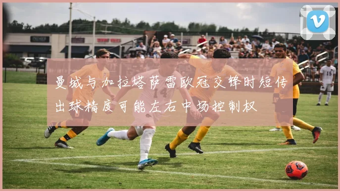 曼城与加拉塔萨雷欧冠交锋时短传出球精度可能左右中场控制权