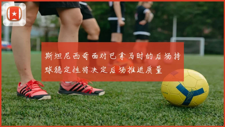 斯坦尼西奇面对巴拿马时的后场持球稳定性将决定后场推进质量