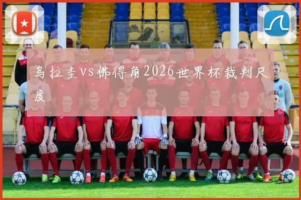 乌拉圭vs佛得角2026世界杯裁判尺度