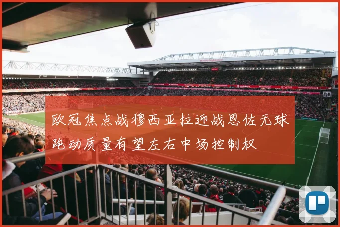 欧冠焦点战穆西亚拉迎战恩佐无球跑动质量有望左右中场控制权