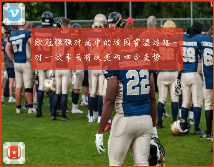 欧冠强强对话中的埃因霍温边路一对一效率或将改变两回合走势