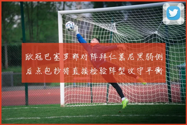 欧冠巴塞罗那对阵拜仁慕尼黑弱侧后点包抄将直接检验阵型攻守平衡