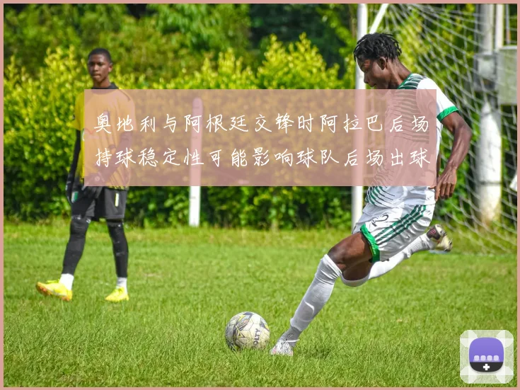 奥地利与阿根廷交锋时阿拉巴后场持球稳定性可能影响球队后场出球