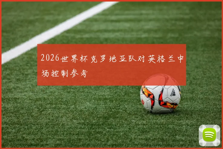 2026世界杯克罗地亚队对英格兰中场控制参考