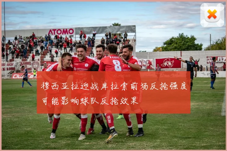 穆西亚拉迎战库拉索前场反抢强度可能影响球队反抢效果