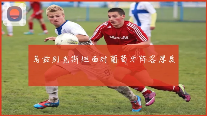 乌兹别克斯坦面对葡萄牙阵容厚度
