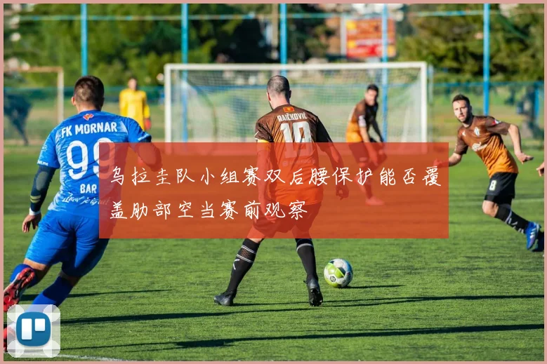 乌拉圭队小组赛双后腰保护能否覆盖肋部空当赛前观察