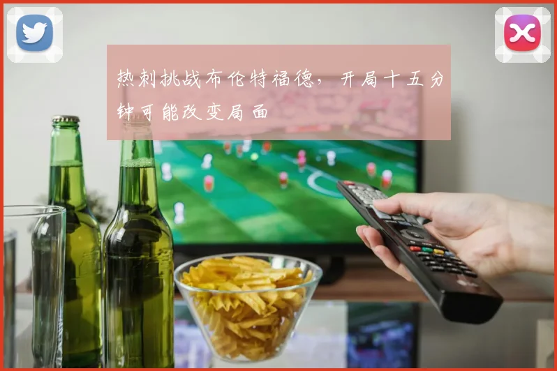 热刺挑战布伦特福德，开局十五分钟可能改变局面