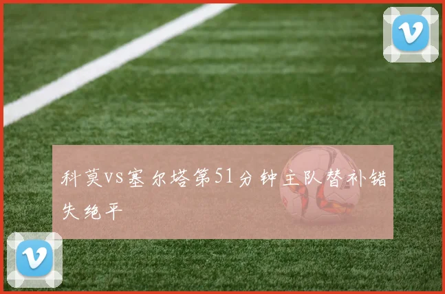 科莫vs塞尔塔第51分钟主队替补错失绝平