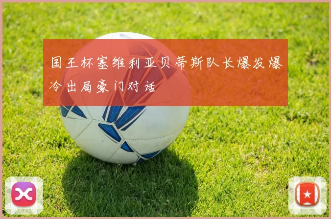 国王杯塞维利亚贝蒂斯队长爆发爆冷出局豪门对话