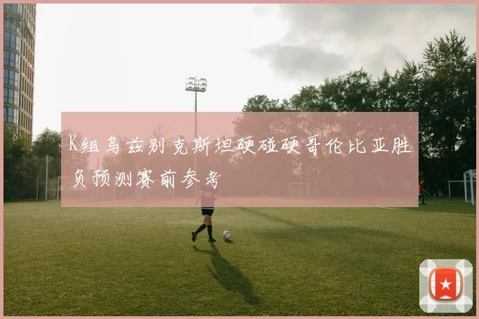 K组乌兹别克斯坦硬碰硬哥伦比亚胜负预测赛前参考