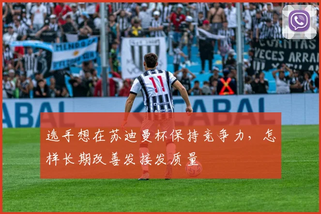 选手想在苏迪曼杯保持竞争力,怎样长期改善发接发质量