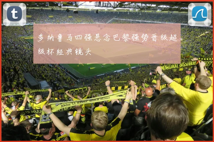 多纳鲁马四强悬念巴黎强势晋级超级杯经典镜头