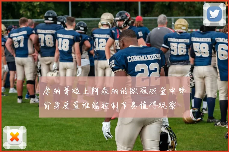 摩纳哥碰上阿森纳的欧冠较量中锋背身质量谁能控制节奏值得观察
