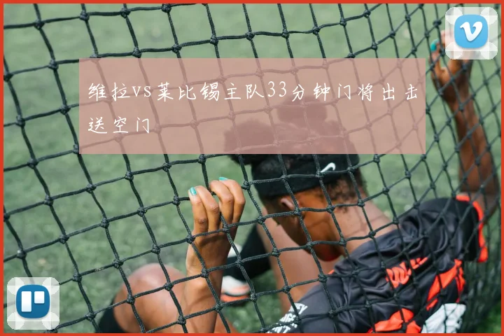 维拉vs莱比锡主队33分钟门将出击送空门