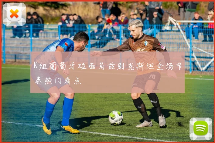 K组葡萄牙碰面乌兹别克斯坦全场节奏热门看点