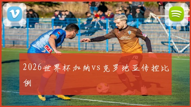 2026世界杯加纳vs克罗地亚传控比例