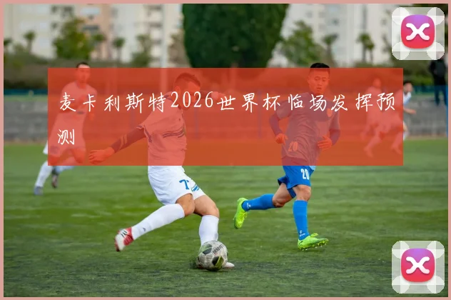 麦卡利斯特2026世界杯临场发挥预测