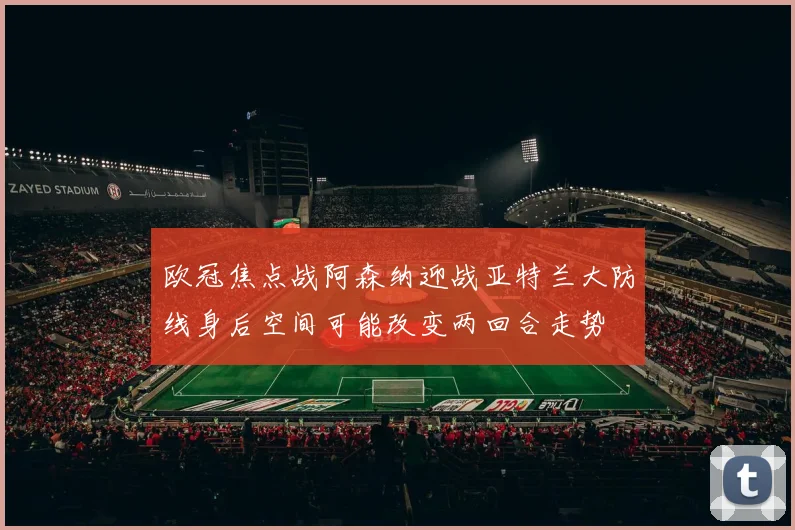 欧冠焦点战阿森纳迎战亚特兰大防线身后空间可能改变两回合走势