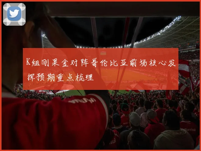 K组刚果金对阵哥伦比亚前场核心发挥预期重点梳理