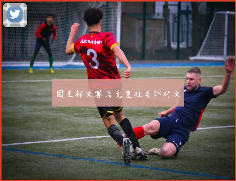 国王杯决赛马竞皇社名帅对决